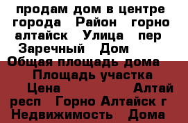 продам дом в центре города › Район ­ горно алтайск › Улица ­ пер. Заречный › Дом ­ 21 › Общая площадь дома ­ 110 › Площадь участка ­ 700 › Цена ­ 2 500 000 - Алтай респ., Горно-Алтайск г. Недвижимость » Дома, коттеджи, дачи продажа   . Алтай респ.